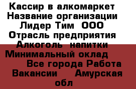 Кассир в алкомаркет › Название организации ­ Лидер Тим, ООО › Отрасль предприятия ­ Алкоголь, напитки › Минимальный оклад ­ 30 000 - Все города Работа » Вакансии   . Амурская обл.